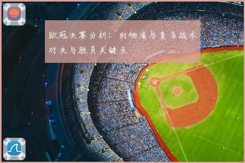 欧冠决赛分析:利物浦与皇马战术对决与胜负关键点