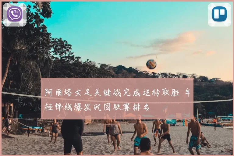 阿丽塔女足关键战完成逆转取胜 年轻锋线爆发巩固联赛排名