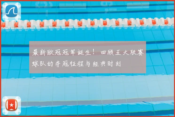 最新欧冠冠军诞生!回顾五大联赛球队的夺冠征程与经典时刻