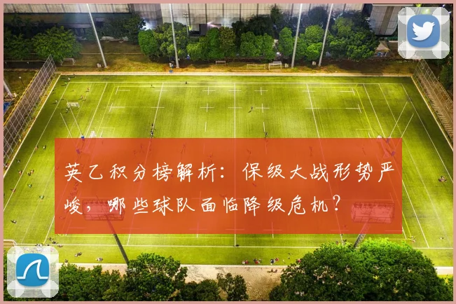 英乙积分榜解析:保级大战形势严峻,哪些球队面临降级危机?