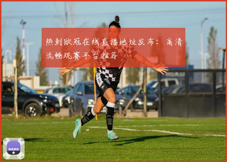 热刺欧冠在线直播地址发布：高清流畅观赛平台推荐