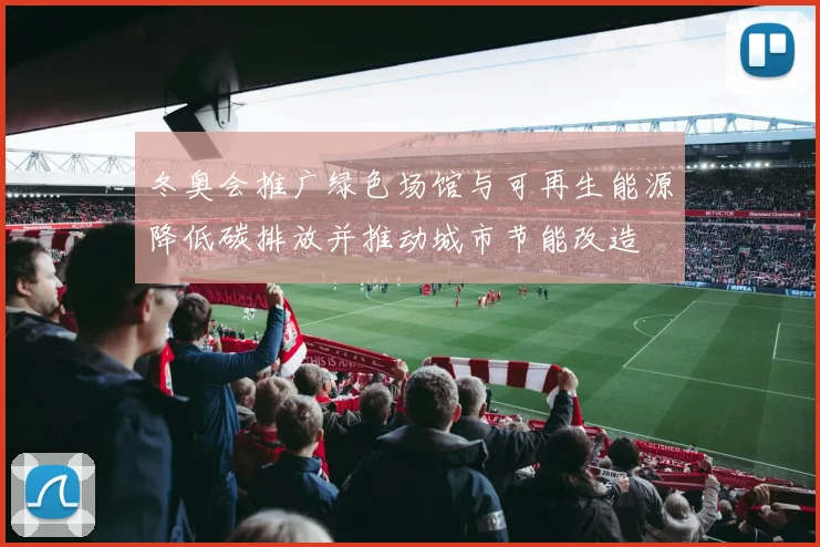 冬奥会推广绿色场馆与可再生能源降低碳排放并推动城市节能改造