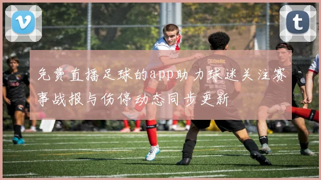 免费直播足球的app助力球迷关注赛事战报与伤停动态同步更新