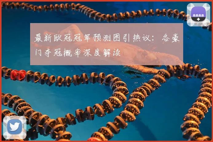 最新欧冠冠军预测图引热议：各豪门夺冠概率深度解读