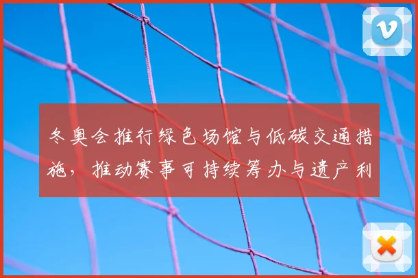 冬奥会推行绿色场馆与低碳交通措施，推动赛事可持续筹办与遗产利用