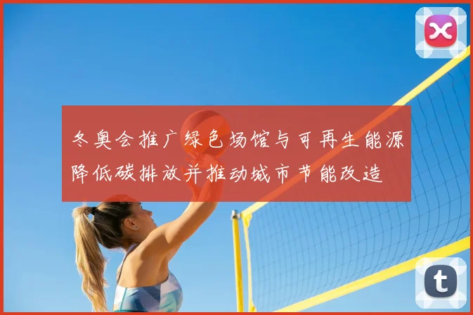 冬奥会推广绿色场馆与可再生能源降低碳排放并推动城市节能改造