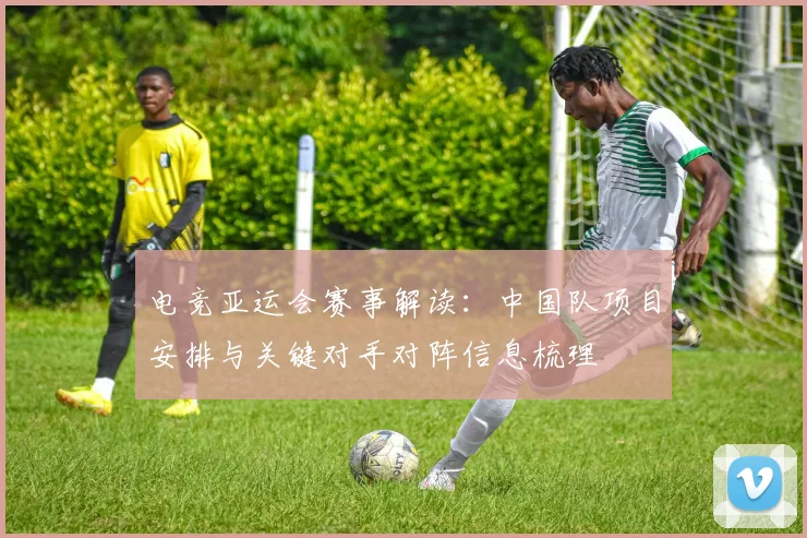 电竞亚运会赛事解读：中国队项目安排与关键对手对阵信息梳理