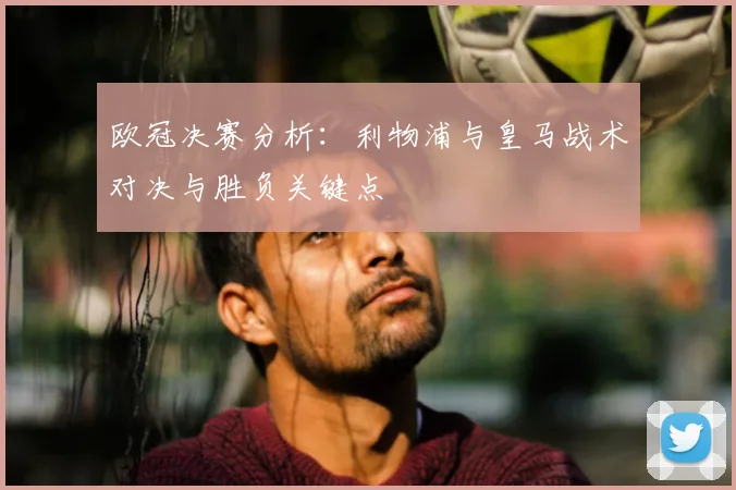 欧冠决赛分析:利物浦与皇马战术对决与胜负关键点