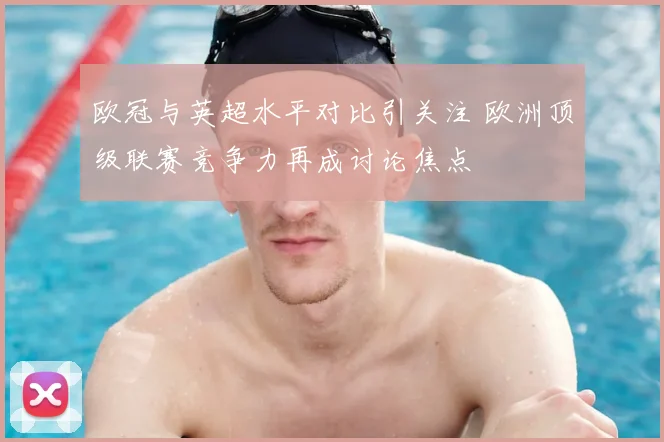 欧冠与英超水平对比引关注 欧洲顶级联赛竞争力再成讨论焦点